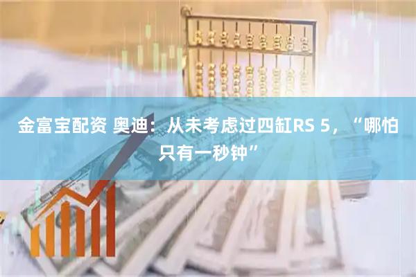 金富宝配资 奥迪：从未考虑过四缸RS 5，“哪怕只有一秒钟”