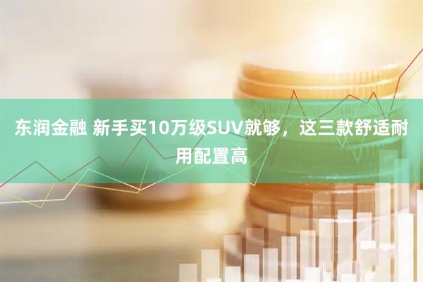 东润金融 新手买10万级SUV就够，这三款舒适耐用配置高