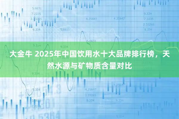 大金牛 2025年中国饮用水十大品牌排行榜，天然水源与矿物质含量对比