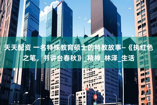 天天配资 一名特殊教育硕士的特教故事—《执红色之笔，书讲台春秋》_精神_林泽_生活