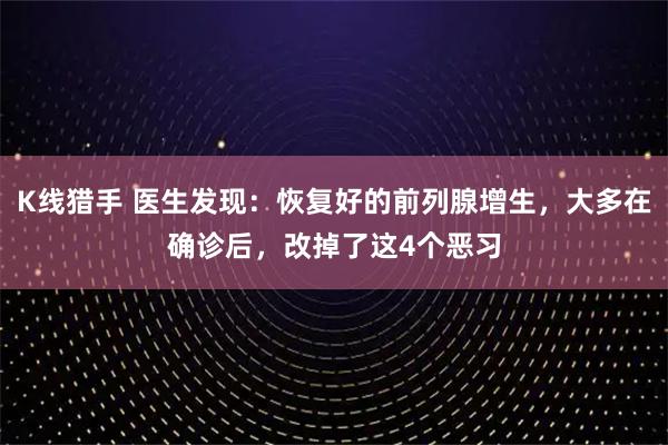 K线猎手 医生发现：恢复好的前列腺增生，大多在确诊后，改掉了这4个恶习