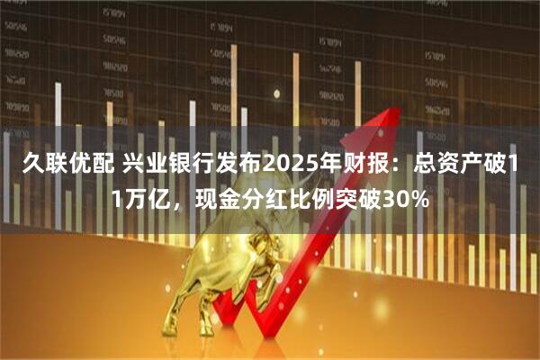 久联优配 兴业银行发布2025年财报：总资产破11万亿，现金分红比例突破30%