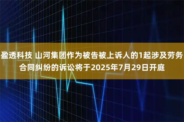 盈透科技 山河集团作为被告被上诉人的1起涉及劳务合同纠纷的诉讼将于2025年7月29日开庭