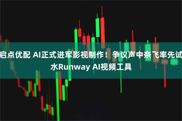 启点优配 AI正式进军影视制作！争议声中奈飞率先试水Runway AI视频工具