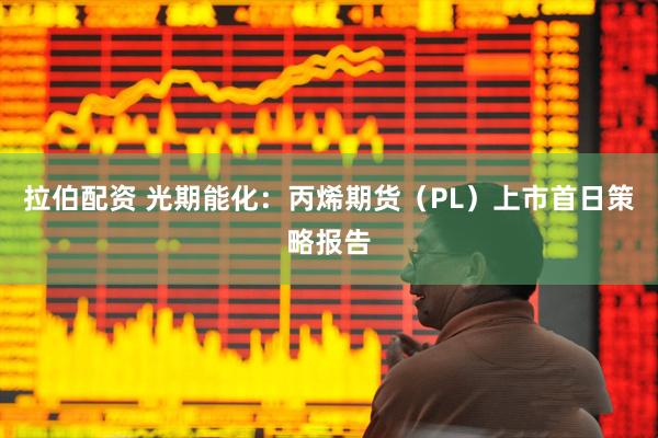 拉伯配资 光期能化：丙烯期货（PL）上市首日策略报告