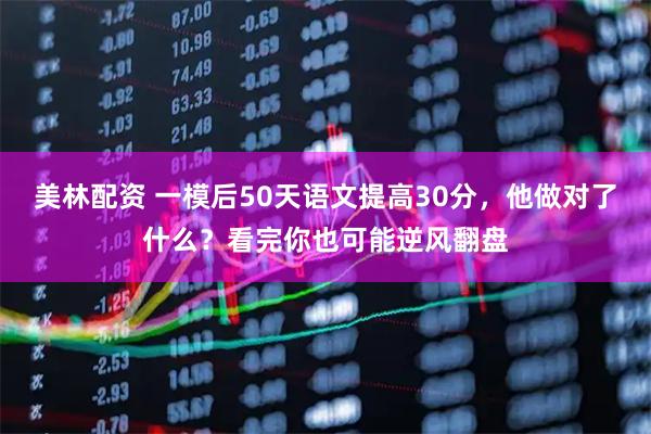 美林配资 一模后50天语文提高30分，他做对了什么？看完你也可能逆风翻盘