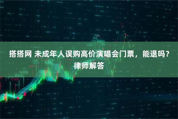搭搭网 未成年人误购高价演唱会门票，能退吗？律师解答
