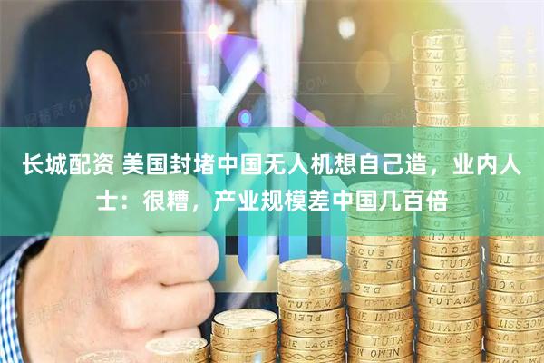长城配资 美国封堵中国无人机想自己造，业内人士：很糟，产业规模差中国几百倍
