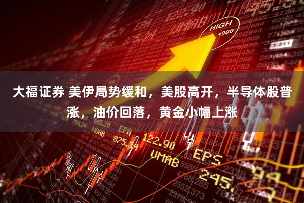 大福证券 美伊局势缓和，美股高开，半导体股普涨，油价回落，黄金小幅上涨