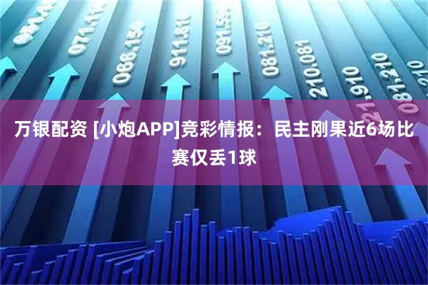 万银配资 [小炮APP]竞彩情报：民主刚果近6场比赛仅丢1球