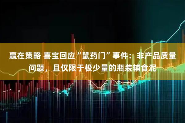 赢在策略 喜宝回应“鼠药门”事件：非产品质量问题，且仅限于极少量的瓶装辅食泥