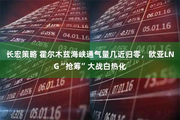 长宏策略 霍尔木兹海峡通气量几近归零，欧亚LNG“抢筹”大战白热化
