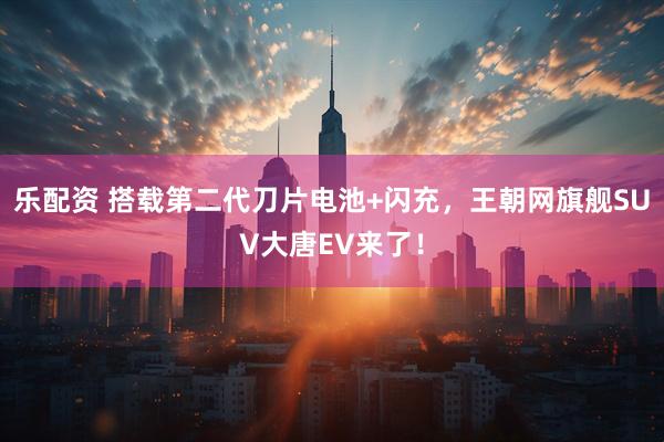 乐配资 搭载第二代刀片电池+闪充，王朝网旗舰SUV大唐EV来了！