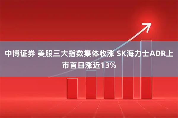 中博证券 美股三大指数集体收涨 SK海力士ADR上市首日涨近13%