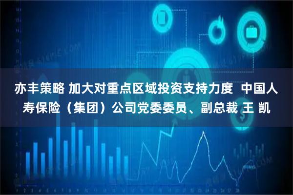 亦丰策略 加大对重点区域投资支持力度  中国人寿保险（集团）公司党委委员、副总裁 王 凯