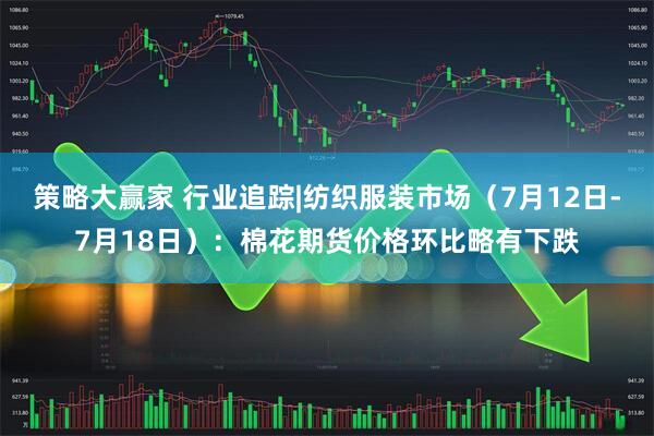 策略大赢家 行业追踪|纺织服装市场（7月12日-7月18日）：棉花期货价格环比略有下跌
