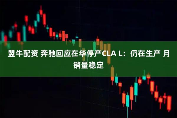 盟牛配资 奔驰回应在华停产CLA L：仍在生产 月销量稳定