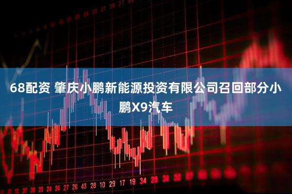 68配资 肇庆小鹏新能源投资有限公司召回部分小鹏X9汽车
