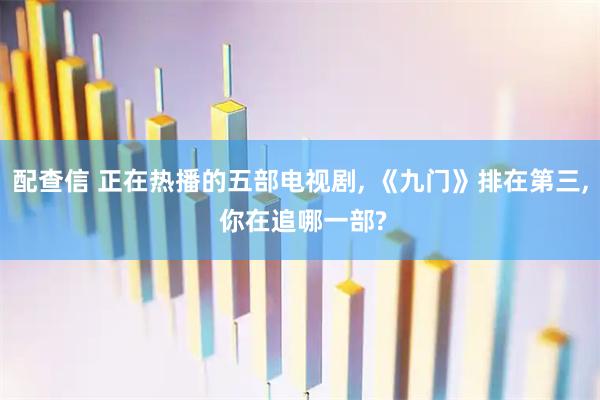 配查信 正在热播的五部电视剧, 《九门》排在第三, 你在追哪一部?