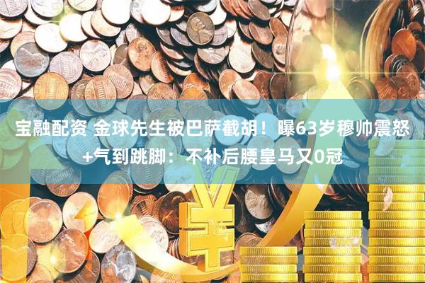 宝融配资 金球先生被巴萨截胡！曝63岁穆帅震怒+气到跳脚：不补后腰皇马又0冠
