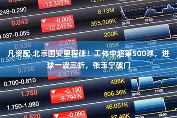 凡资配 北京国安里程碑！工体中超第500球，进球一波三折，张玉宁破门