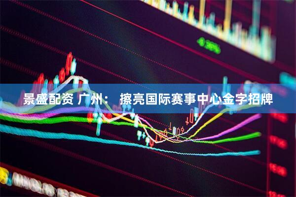 景盛配资 广州： 擦亮国际赛事中心金字招牌